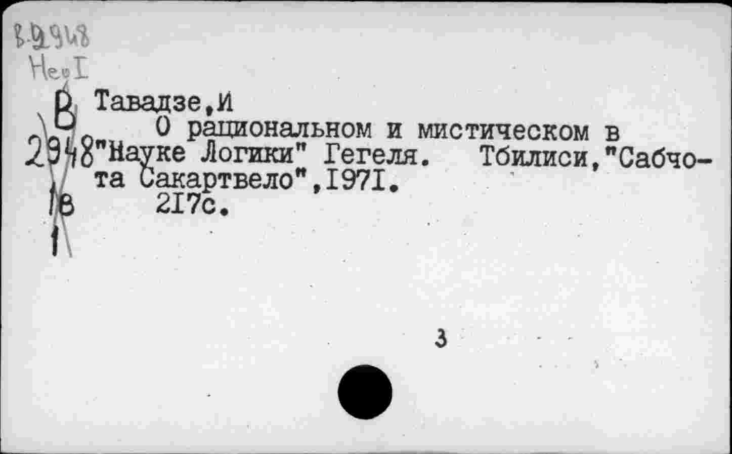 ﻿
ВТавадзе,И
0 рациональном и мистическом в ДО"Науке Логики" Гегеля.	Тбилиси,"Сабчо-
. та Сакартвело",1971.
(е 217с.
3